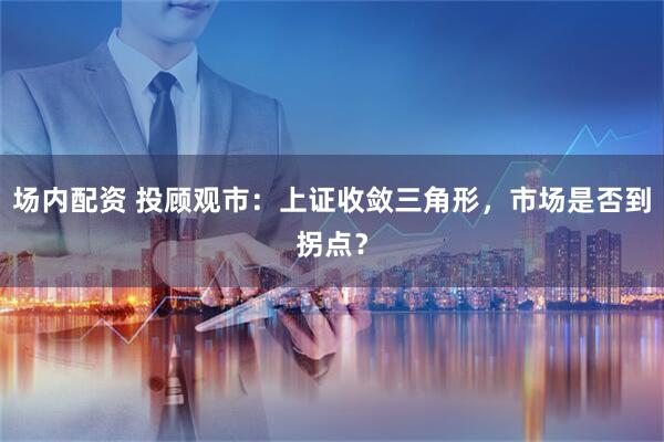 场内配资 投顾观市：上证收敛三角形，市场是否到拐点？