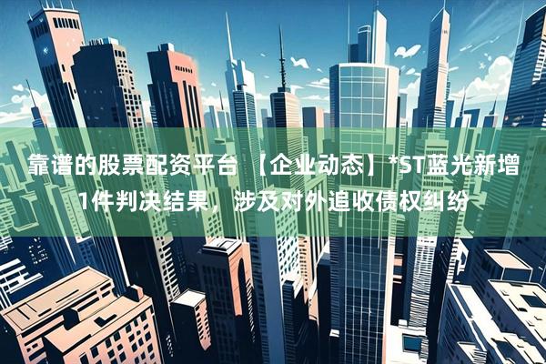 靠谱的股票配资平台 【企业动态】*ST蓝光新增1件判决结果，涉及对外追收债权纠纷