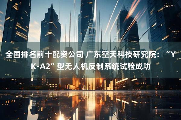 全国排名前十配资公司 广东空天科技研究院：“YK-A2”型无人机反制系统试验成功