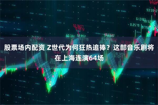 股票场内配资 Z世代为何狂热追捧？这部音乐剧将在上海连演64场