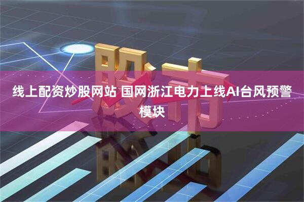 线上配资炒股网站 国网浙江电力上线AI台风预警模块
