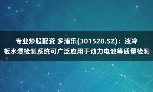 专业炒股配资 多浦乐(301528.SZ)：液冷板水浸检测系统可广泛应用于动力电池等质量检测