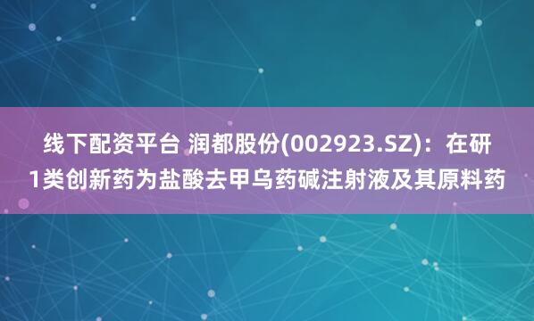 线下配资平台 润都股份(002923.SZ)：在研1类创新药为盐酸去甲乌药碱注射液及其原料药