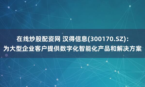 在线炒股配资网 汉得信息(300170.SZ)：为大型企业客户提供数字化智能化产品和解决方案