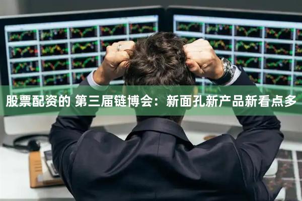股票配资的 第三届链博会：新面孔新产品新看点多