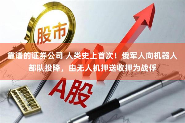 靠谱的证券公司 人类史上首次！俄军人向机器人部队投降，由无人机押送收押为战俘