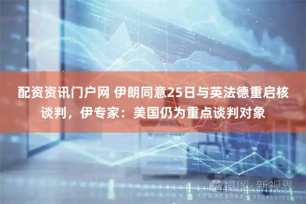 配资资讯门户网 伊朗同意25日与英法德重启核谈判，伊专家：美国仍为重点谈判对象