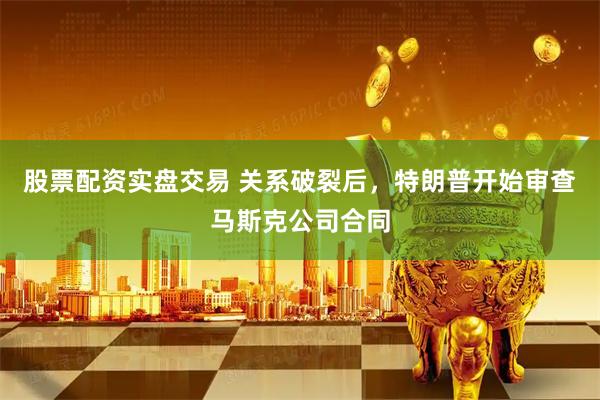 股票配资实盘交易 关系破裂后，特朗普开始审查马斯克公司合同