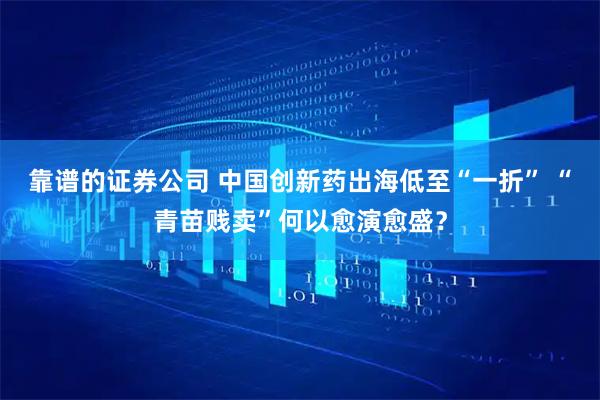 靠谱的证券公司 中国创新药出海低至“一折” “青苗贱卖”何以愈演愈盛？