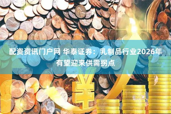 配资资讯门户网 华泰证券：乳制品行业2026年有望迎来供需拐点