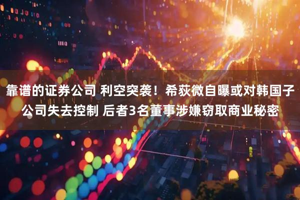 靠谱的证券公司 利空突袭！希荻微自曝或对韩国子公司失去控制 后者3名董事涉嫌窃取商业秘密