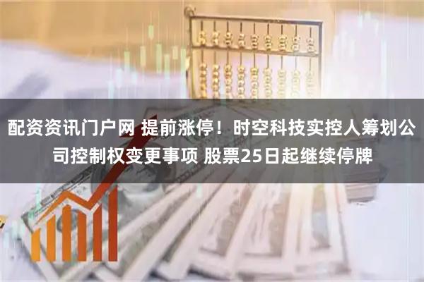 配资资讯门户网 提前涨停！时空科技实控人筹划公司控制权变更事项 股票25日起继续停牌