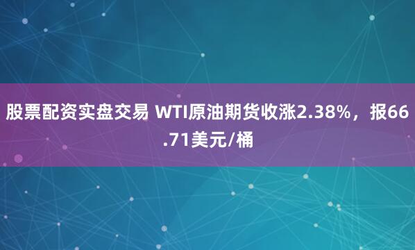 股票配资实盘交易 WTI原油期货收涨2.38%，报66.71美元/桶