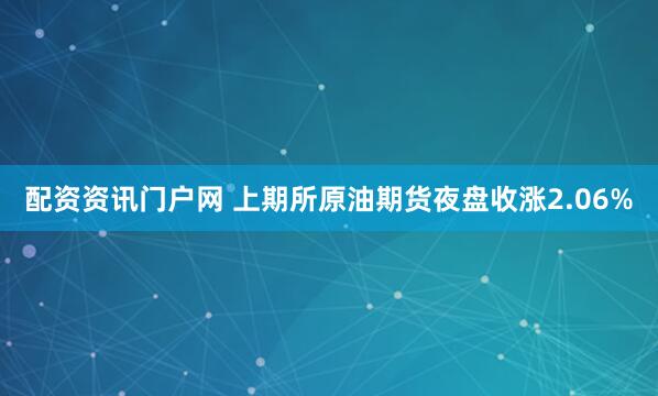 配资资讯门户网 上期所原油期货夜盘收涨2.06%