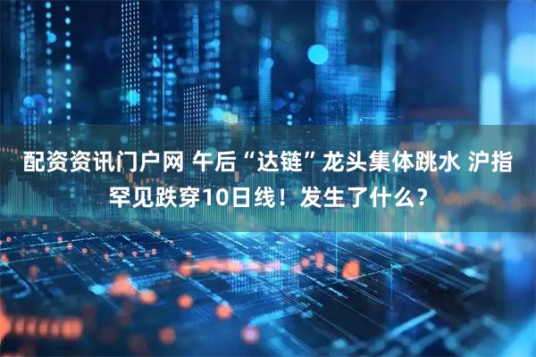 配资资讯门户网 午后“达链”龙头集体跳水 沪指罕见跌穿10日线！发生了什么？