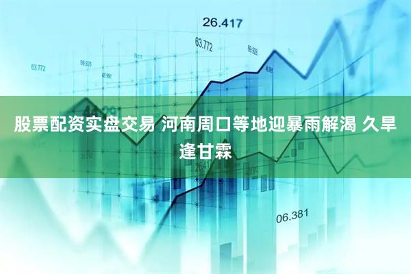 股票配资实盘交易 河南周口等地迎暴雨解渴 久旱逢甘霖