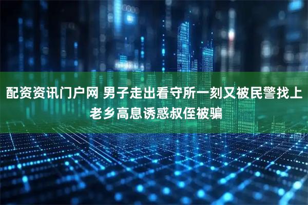 配资资讯门户网 男子走出看守所一刻又被民警找上 老乡高息诱惑叔侄被骗