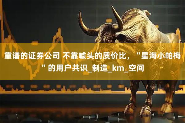靠谱的证券公司 不靠噱头的质价比，“星海小帕梅”的用户共识_制造_km_空间