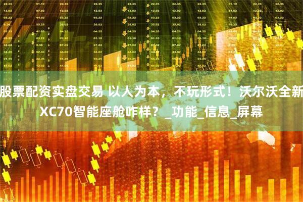 股票配资实盘交易 以人为本，不玩形式！沃尔沃全新XC70智能座舱咋样？_功能_信息_屏幕