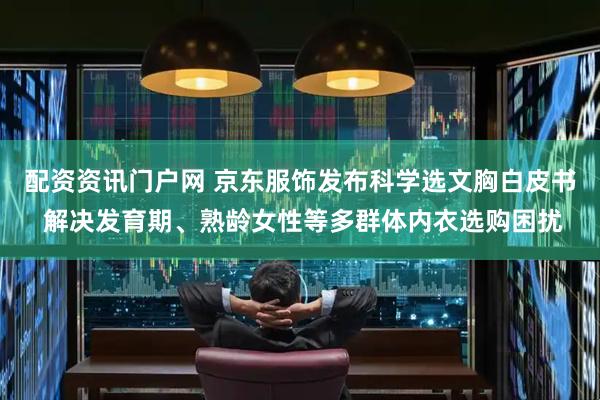 配资资讯门户网 京东服饰发布科学选文胸白皮书 解决发育期、熟龄女性等多群体内衣选购困扰