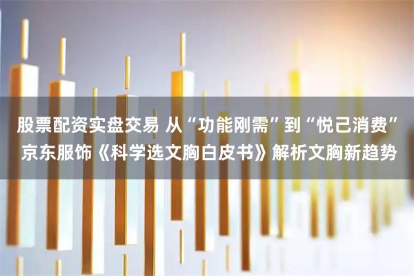 股票配资实盘交易 从“功能刚需”到“悦己消费” 京东服饰《科学选文胸白皮书》解析文胸新趋势