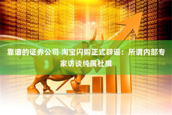 靠谱的证券公司 淘宝闪购正式辟谣：所谓内部专家访谈纯属杜撰