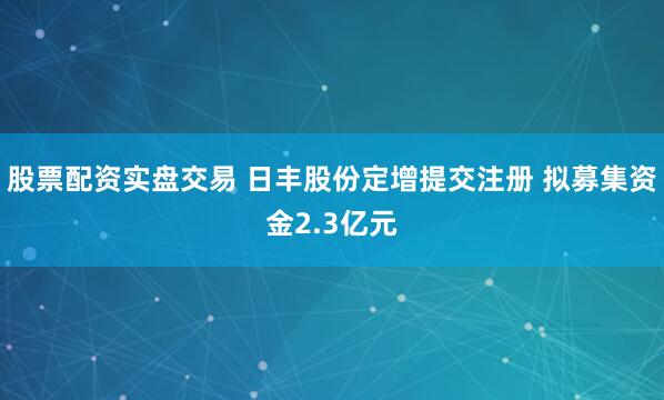 股票配资实盘交易 日丰股份定增提交注册 拟募集资金2.3亿元