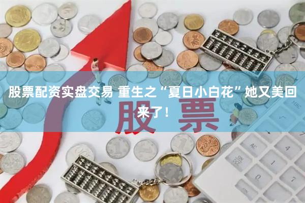 股票配资实盘交易 重生之“夏日小白花”她又美回来了！