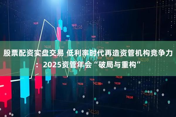 股票配资实盘交易 低利率时代再造资管机构竞争力：2025资管年会“破局与重构”