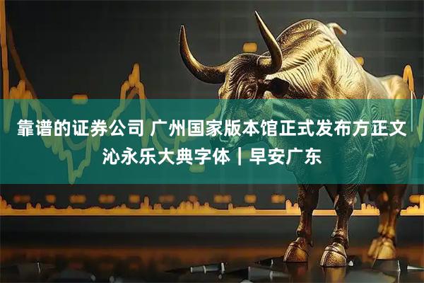 靠谱的证券公司 广州国家版本馆正式发布方正文沁永乐大典字体｜早安广东