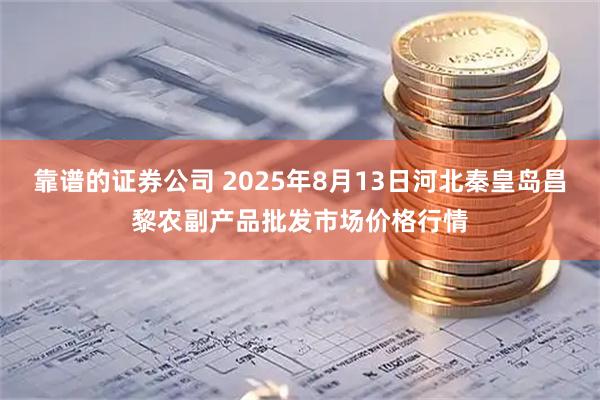靠谱的证券公司 2025年8月13日河北秦皇岛昌黎农副产品批发市场价格行情