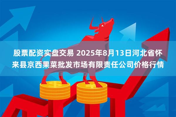 股票配资实盘交易 2025年8月13日河北省怀来县京西果菜批发市场有限责任公司价格行情