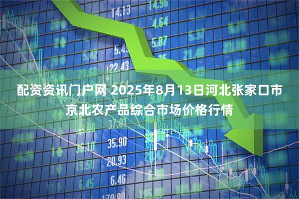 配资资讯门户网 2025年8月13日河北张家口市京北农产品综合市场价格行情