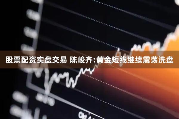 股票配资实盘交易 陈峻齐:黄金短线继续震荡洗盘