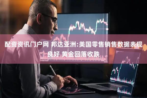 配资资讯门户网 邦达亚洲:美国零售销售数据表现良好 黄金回落收跌