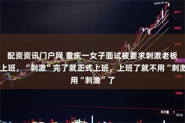 配资资讯门户网 重庆一女子面试被要求刺激老板才能上班，“刺激”完了就正式上班，上班了就不用“刺激”了