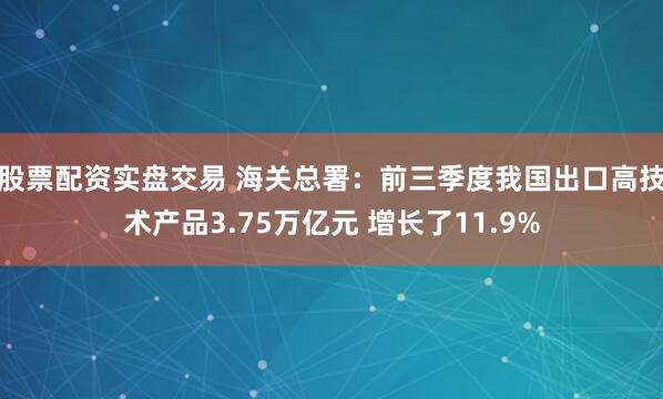 股票配资实盘交易 海关总署：前三季度我国出口高技术产品3.75万亿元 增长了11.9%