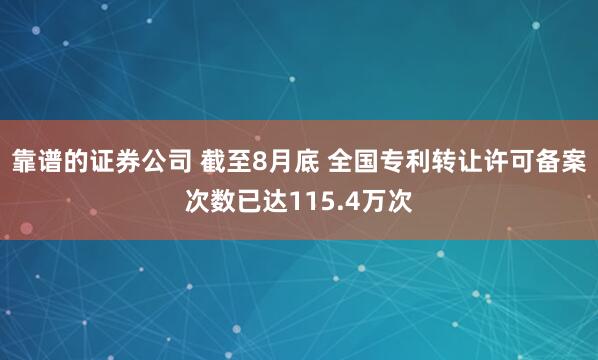 靠谱的证券公司 截至8月底 全国专利转让许可备案次数已达115.4万次