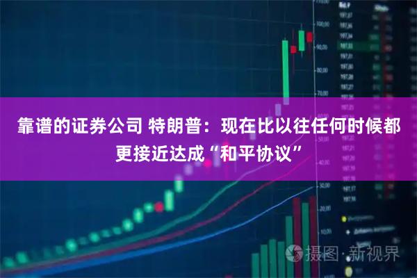 靠谱的证券公司 特朗普：现在比以往任何时候都更接近达成“和平协议”