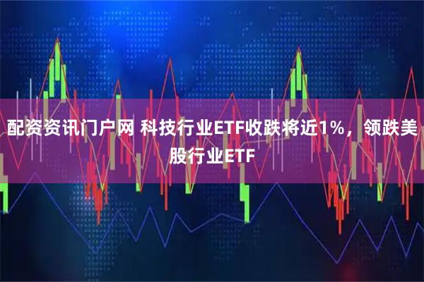 配资资讯门户网 科技行业ETF收跌将近1%，领跌美股行业ETF