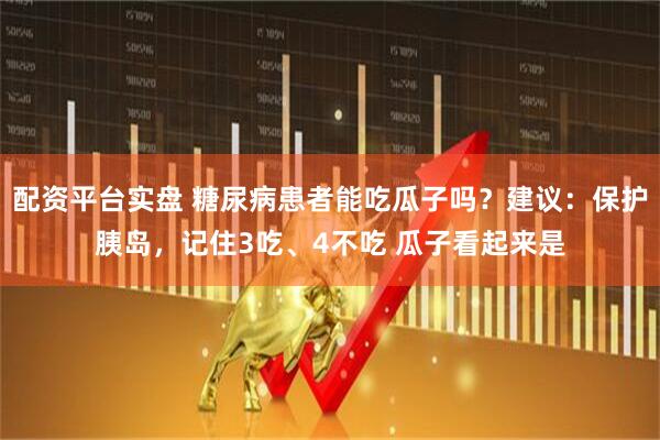 配资平台实盘 糖尿病患者能吃瓜子吗？建议：保护胰岛，记住3吃、4不吃 瓜子看起来是