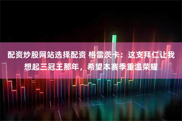 配资炒股网站选择配资 格雷茨卡：这支拜仁让我想起三冠王那年，希望本赛季重温荣耀
