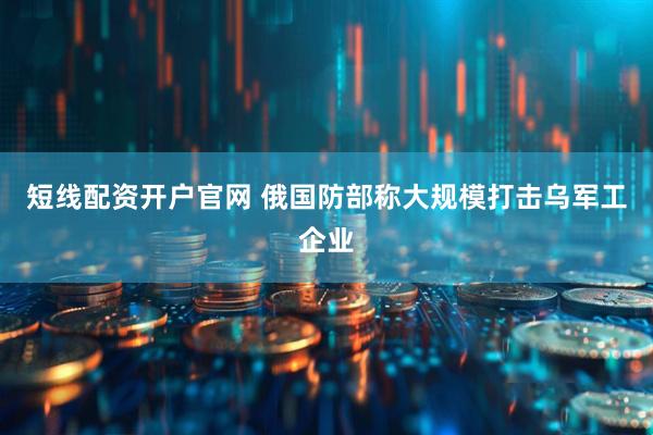 短线配资开户官网 俄国防部称大规模打击乌军工企业