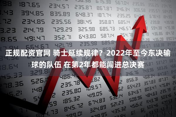 正规配资官网 骑士延续规律？2022年至今东决输球的队伍 在第2年都能闯进总决赛