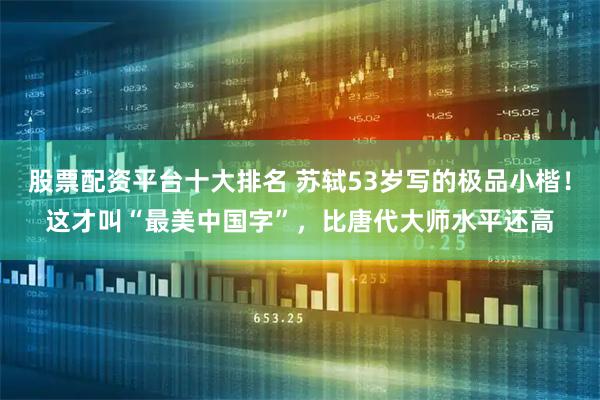 股票配资平台十大排名 苏轼53岁写的极品小楷!这才叫“最美中国字”,比唐代大师水平还高