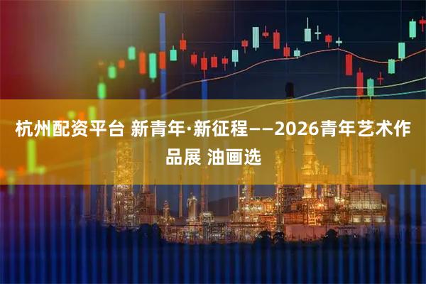 杭州配资平台 新青年·新征程——2026青年艺术作品展 油画选