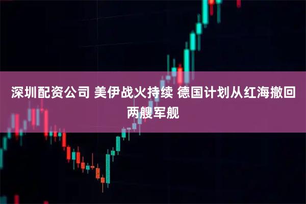 深圳配资公司 美伊战火持续 德国计划从红海撤回两艘军舰