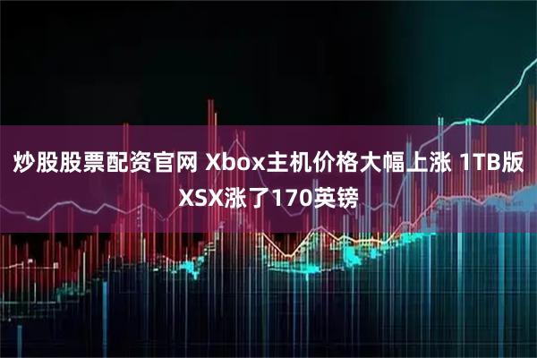 炒股股票配资官网 Xbox主机价格大幅上涨 1TB版XSX涨了170英镑