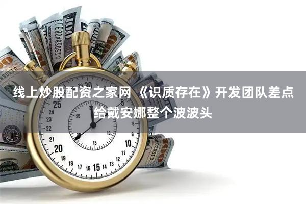 线上炒股配资之家网 《识质存在》开发团队差点给戴安娜整个波波头