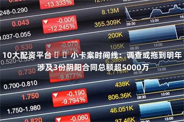 10大配资平台 ⏳️小卡案时间线：调查或拖到明年 涉及3份阴阳合同总额超5000万